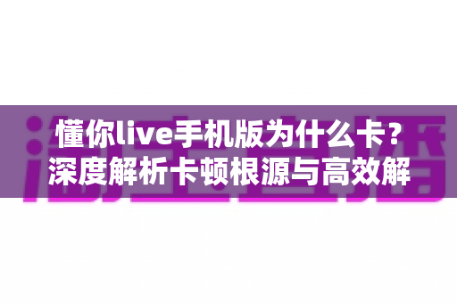 懂你live手机版为什么卡?深度解析卡顿根源与高效解决攻略 懂你live手机版为什么卡?深度解析卡顿根源与高效解决攻略