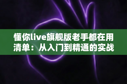 懂你live旗舰版老手都在用清单:从入门到精通的实战秘籍与避坑指南 懂你live旗舰版老手都在用清单:从入门到精通的实战秘籍与避坑指南