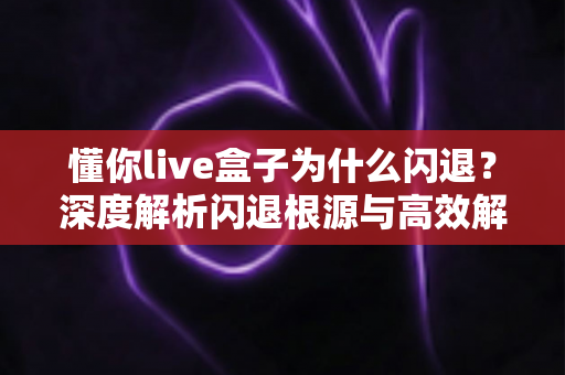懂你live盒子为什么闪退？深度解析闪退根源与高效解决全攻略