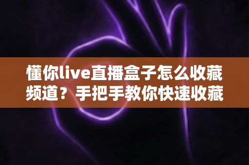 懂你live直播盒子怎么收藏频道?手把手教你快速收藏心仪频道,畅享个性化观影体验 懂你live直播盒子怎么收藏频道?手把手教你快速收藏心仪频道,畅享个性化观影体验