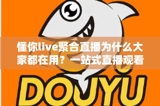 懂你live聚合直播为什么大家都在用？一站式直播观看体验全面解析