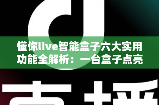 懂你live智能盒子六大实用功能全解析:一台盒子点亮全家的智慧娱乐新生活 懂你live智能盒子六大实用功能全解析:一台盒子点亮全家的智慧娱乐新生活