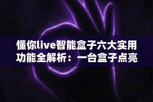 懂你live智能盒子六大实用功能全解析:一台盒子点亮全家的智慧娱乐新生活 懂你live智能盒子六大实用功能全解析:一台盒子点亮全家的智慧娱乐新生活
