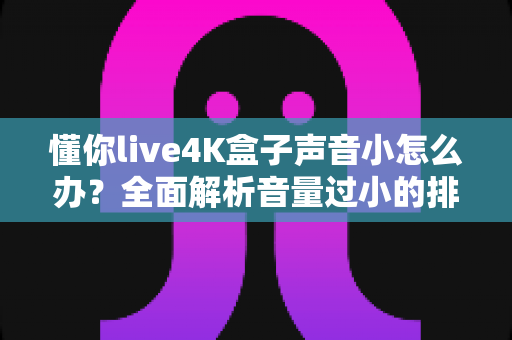 懂你live4K盒子声音小怎么办?全面解析音量过小的排查与解决方法 懂你live4K盒子声音小怎么办?全面解析音量过小的排查与解决方法