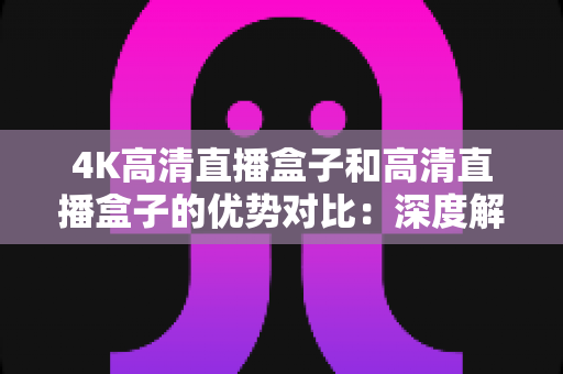4K高清直播盒子和高清直播盒子的优势对比:深度解析助您选购理想直播设备 4K高清直播盒子和高清直播盒子的优势对比:深度解析助您选购理想直播设备