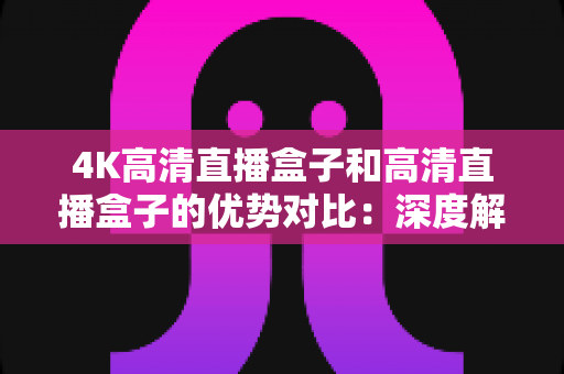 4K高清直播盒子和高清直播盒子的优势对比:深度解析助您选购理想直播设备 4K高清直播盒子和高清直播盒子的优势对比:深度解析助您选购理想直播设备