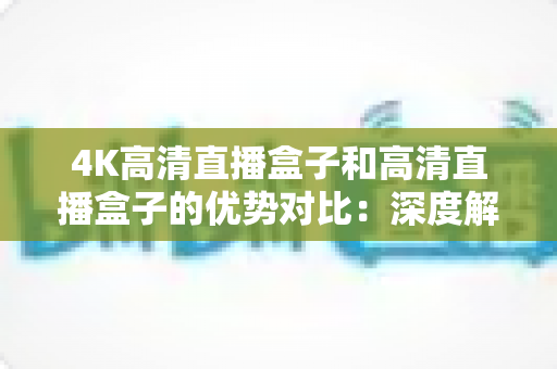4K高清直播盒子和高清直播盒子的优势对比：深度解析助您选购理想直播设备