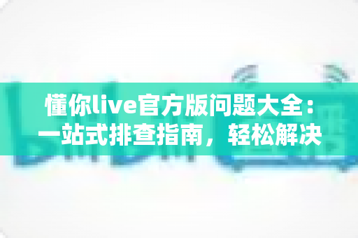 懂你live官方版问题大全：一站式排查指南，轻松解决使用难题