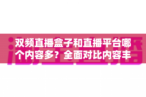 双频直播盒子和直播平台哪个内容多?全面对比内容丰富度,帮你找到最适合自己的看直播方式 双频直播盒子和直播平台哪个内容多?全面对比内容丰富度,帮你找到最适合自己的看直播方式