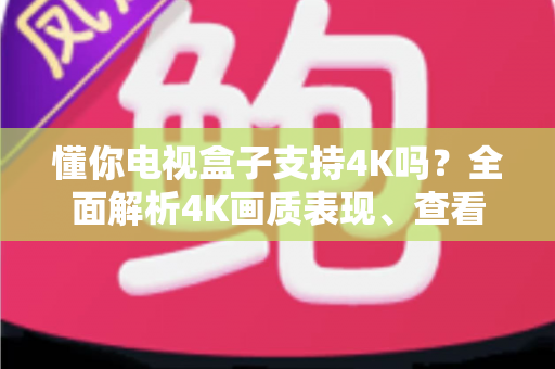 懂你电视盒子支持4K吗？全面解析4K画质表现、查看方法与优化技巧