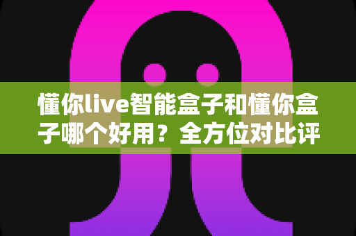 懂你live智能盒子和懂你盒子哪个好用?全方位对比评测,看完再买不后悔 懂你live智能盒子和懂你盒子哪个好用?全方位对比评测,看完再买不后悔