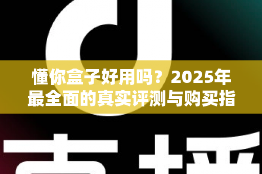 懂你盒子好用吗？2025年最全面的真实评测与购买指南一网打尽