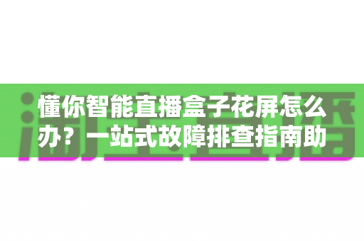 懂你智能直播盒子花屏怎么办?一站式故障排查指南助你快速恢复清晰直播画面 懂你智能直播盒子花屏怎么办?一站式故障排查指南助你快速恢复清晰直播画面