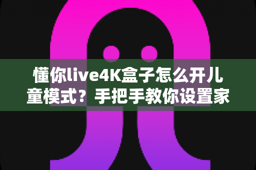 懂你live4K盒子怎么开儿童模式？手把手教你设置家长控制，让孩子安心看片、家长放心无忧