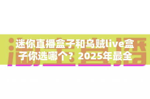 迷你直播盒子和乌贼live盒子你选哪个?2025年最全选购对比指南帮你一次搞懂 迷你直播盒子和乌贼live盒子你选哪个?2025年最全选购对比指南帮你一次搞懂