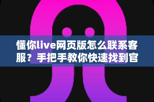 懂你live网页版怎么联系客服？手把手教你快速找到官方客服的完整攻略