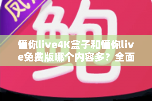 懂你live4K盒子和懂你live免费版哪个内容多？全面对比评测帮你选对版本不踩坑