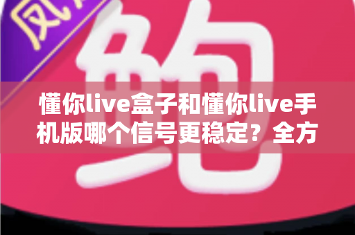 懂你live盒子和懂你live手机版哪个信号更稳定?全方位信号稳定性深度对比与实用选择指南 懂你live盒子和懂你live手机版哪个信号更稳定?全方位信号稳定性深度对比与实用选择指南