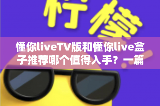 懂你liveTV版和懂你live盒子推荐哪个值得入手?一篇讲透选购逻辑的深度对比指南 懂你liveTV版和懂你live盒子推荐哪个值得入手?一篇讲透选购逻辑的深度对比指南