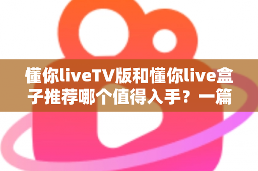 懂你liveTV版和懂你live盒子推荐哪个值得入手?一篇讲透选购逻辑的深度对比指南 懂你liveTV版和懂你live盒子推荐哪个值得入手?一篇讲透选购逻辑的深度对比指南