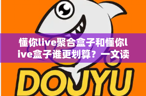 懂你live聚合盒子和懂你live盒子谁更划算?一文读懂两者差异与选购指南 懂你live聚合盒子和懂你live盒子谁更划算?一文读懂两者差异与选购指南