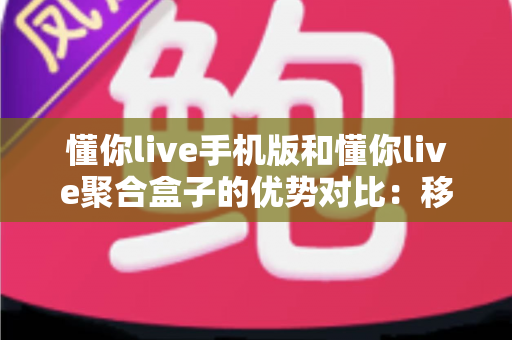 懂你live手机版和懂你live聚合盒子的优势对比:移动便携与大屏体验,究竟哪一款更适合你? 懂你live手机版和懂你live聚合盒子的优势对比:移动便携与大屏体验,究竟哪一款更适合你?