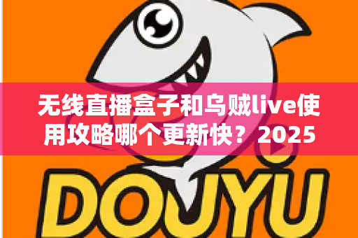 无线直播盒子和乌贼live使用攻略哪个更新快?2025年最新全面对比与实用指南 无线直播盒子和乌贼live使用攻略哪个更新快?2025年最新全面对比与实用指南