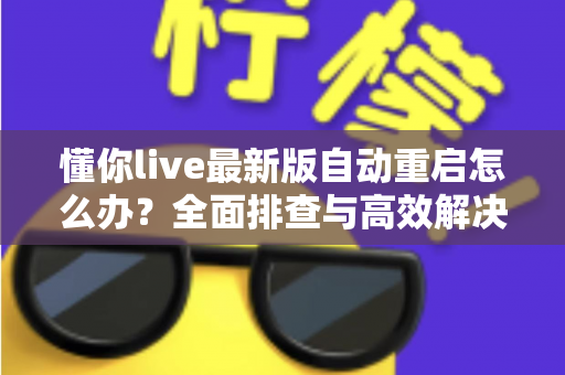 懂你live最新版自动重启怎么办?全面排查与高效解决方案指南 懂你live最新版自动重启怎么办?全面排查与高效解决方案指南