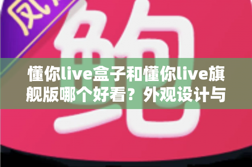 懂你live盒子和懂你live旗舰版哪个好看？外观设计与选购全解析