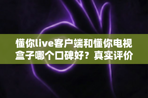 懂你live客户端和懂你电视盒子哪个口碑好?真实评价与选购建议一文讲透 懂你live客户端和懂你电视盒子哪个口碑好?真实评价与选购建议一文讲透