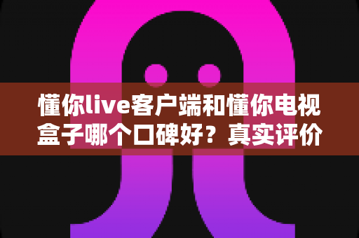 懂你live客户端和懂你电视盒子哪个口碑好?真实评价与选购建议一文讲透 懂你live客户端和懂你电视盒子哪个口碑好?真实评价与选购建议一文讲透