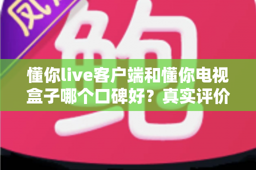 懂你live客户端和懂你电视盒子哪个口碑好?真实评价与选购建议一文讲透 懂你live客户端和懂你电视盒子哪个口碑好?真实评价与选购建议一文讲透