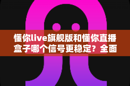 懂你live旗舰版和懂你直播盒子哪个信号更稳定?全面实测对比与选购指南 懂你live旗舰版和懂你直播盒子哪个信号更稳定?全面实测对比与选购指南
