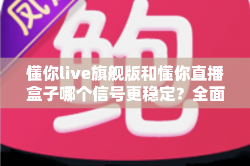 懂你live旗舰版和懂你直播盒子哪个信号更稳定?全面实测对比与选购指南 懂你live旗舰版和懂你直播盒子哪个信号更稳定?全面实测对比与选购指南