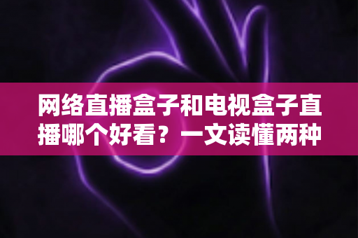 网络直播盒子和电视盒子直播哪个好看?一文读懂两种设备的核心差异与选购指南 网络直播盒子和电视盒子直播哪个好看?一文读懂两种设备的核心差异与选购指南