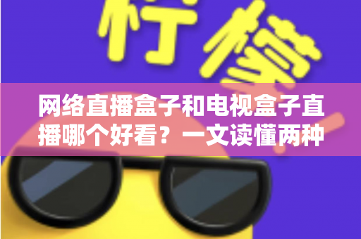 网络直播盒子和电视盒子直播哪个好看？一文读懂两种设备的核心差异与选购指南