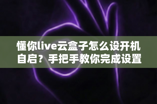 懂你live云盒子怎么设开机自启？手把手教你完成设置，直播开机即用更省心