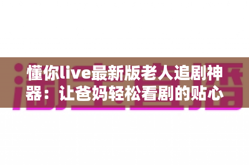 懂你live最新版老人追剧神器:让爸妈轻松看剧的贴心之选,一键开启精彩影视时光 懂你live最新版老人追剧神器:让爸妈轻松看剧的贴心之选,一键开启精彩影视时光