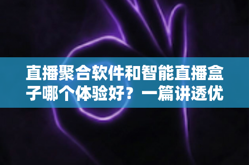 直播聚合软件和智能直播盒子哪个体验好?一篇讲透优劣的深度对比指南 直播聚合软件和智能直播盒子哪个体验好?一篇讲透优劣的深度对比指南
