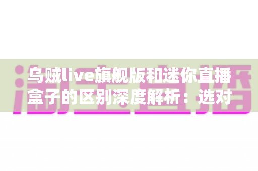 乌贼live旗舰版和迷你直播盒子的区别深度解析：选对直播设备，带货效率翻倍的必备指南