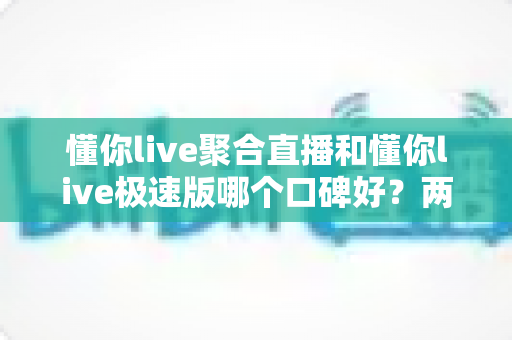 懂你live聚合直播和懂你live极速版哪个口碑好?两大版本深度对比全解析,看完不再纠结 懂你live聚合直播和懂你live极速版哪个口碑好?两大版本深度对比全解析,看完不再纠结