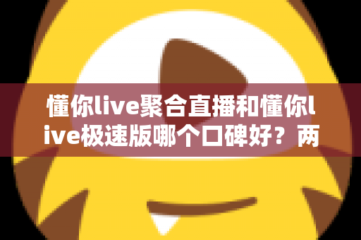 懂你live聚合直播和懂你live极速版哪个口碑好?两大版本深度对比全解析,看完不再纠结 懂你live聚合直播和懂你live极速版哪个口碑好?两大版本深度对比全解析,看完不再纠结