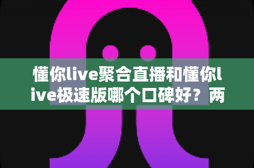 懂你live聚合直播和懂你live极速版哪个口碑好?两大版本深度对比全解析,看完不再纠结 懂你live聚合直播和懂你live极速版哪个口碑好?两大版本深度对比全解析,看完不再纠结