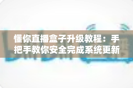 懂你直播盒子升级教程:手把手教你安全完成系统更新,畅享稳定高清直播新体验 懂你直播盒子升级教程:手把手教你安全完成系统更新,畅享稳定高清直播新体验