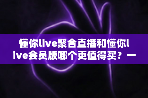 懂你live聚合直播和懂你live会员版哪个更值得买?一文看懂两者差异,帮你把钱花在刀刃上 懂你live聚合直播和懂你live会员版哪个更值得买?一文看懂两者差异,帮你把钱花在刀刃上
