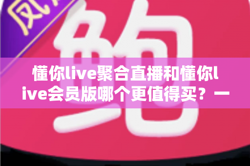 懂你live聚合直播和懂你live会员版哪个更值得买?一文看懂两者差异,帮你把钱花在刀刃上 懂你live聚合直播和懂你live会员版哪个更值得买?一文看懂两者差异,帮你把钱花在刀刃上