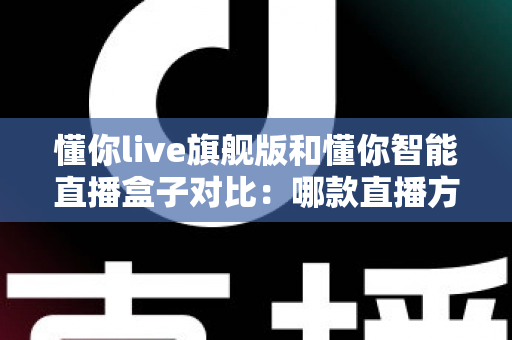 懂你live旗舰版和懂你智能直播盒子对比：哪款直播方案更适合你？全面解析助你精准选择