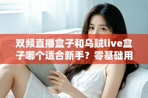 双频直播盒子和乌贼live盒子哪个适合新手？零基础用户的直播盒子选购全攻略