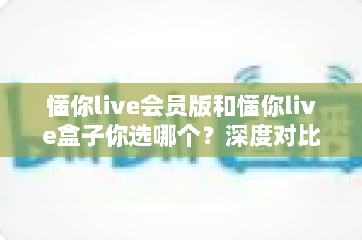 懂你live会员版和懂你live盒子你选哪个?深度对比帮你找到最适合的观赛方案 懂你live会员版和懂你live盒子你选哪个?深度对比帮你找到最适合的观赛方案