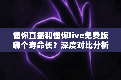 懂你直播和懂你live免费版哪个寿命长?深度对比分析与实用指南 懂你直播和懂你live免费版哪个寿命长?深度对比分析与实用指南